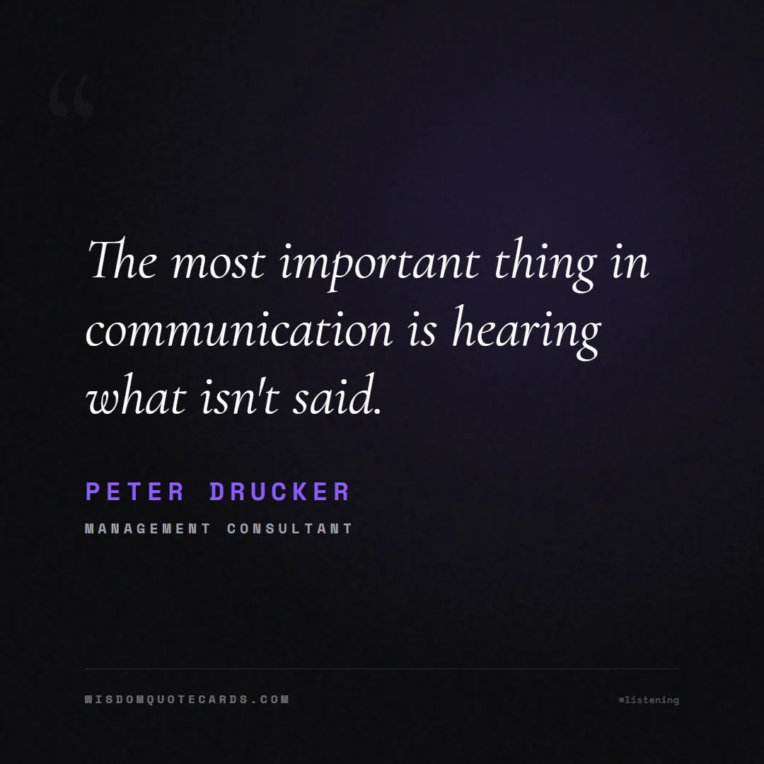 Quote by Peter Drucker about listening, communication, empathy, relationships, mindfulness, understanding, silence, connection: The most important thing in communication is heari...