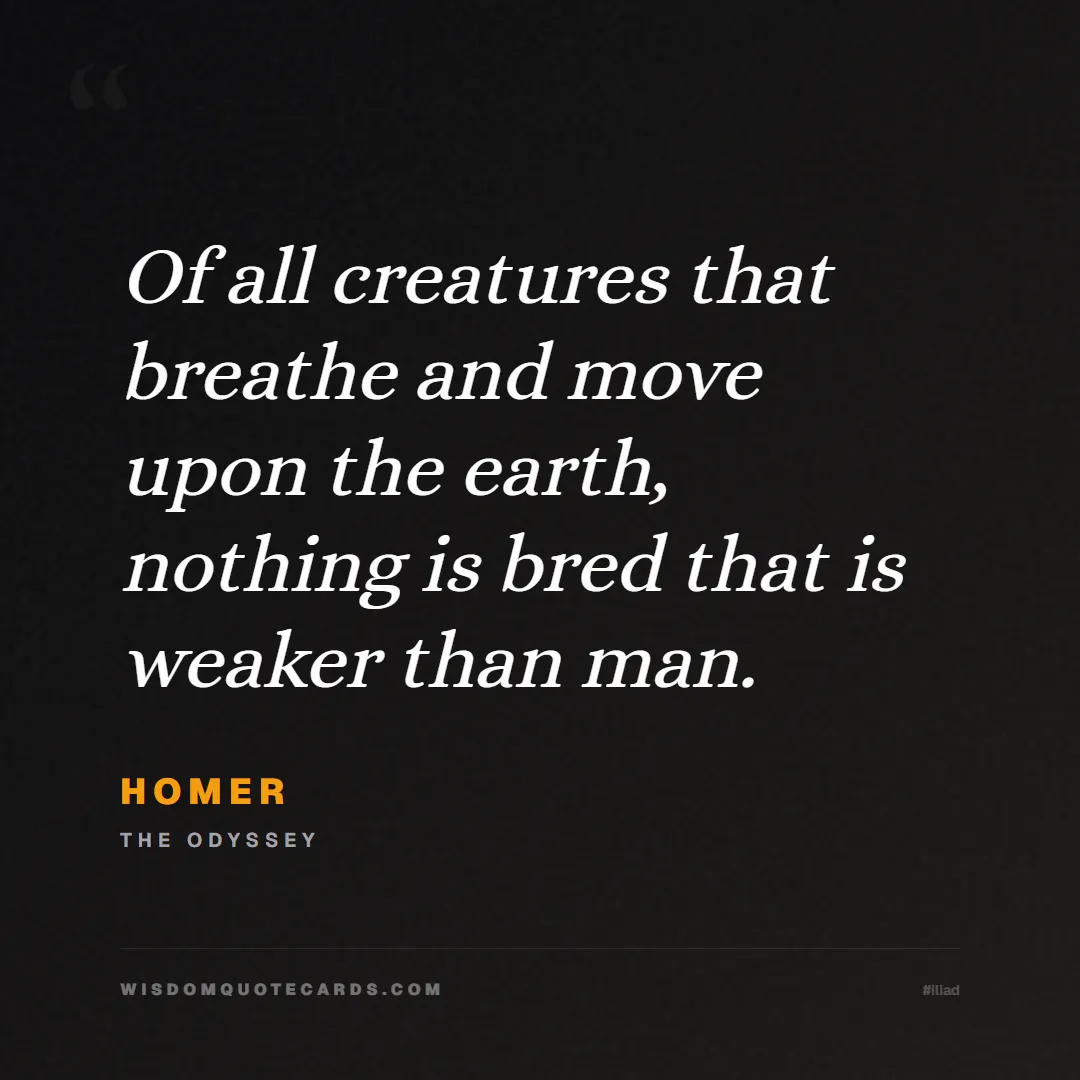 Quote by Homer about iliad, glory, legacy: Of all creatures that breathe and move upon the ea...