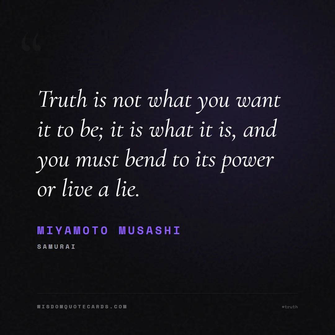 Quote by Miyamoto Musashi about truth, reality, philosophy, journalism, facts, mystery, humanity, perspective, social commentary: Truth is not what you want it to be; it is what it...